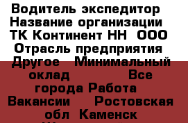 Водитель-экспедитор › Название организации ­ ТК Континент-НН, ООО › Отрасль предприятия ­ Другое › Минимальный оклад ­ 15 000 - Все города Работа » Вакансии   . Ростовская обл.,Каменск-Шахтинский г.